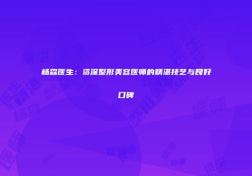 杨森医生：资深整形美容医师的精湛技艺与良好口碑