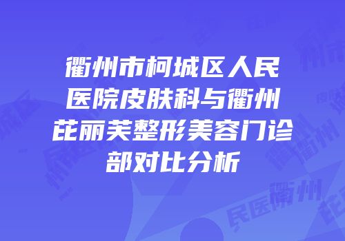 衢州市柯城区人民医院皮肤科与衢州芘丽芙整形美容门诊部对比分析