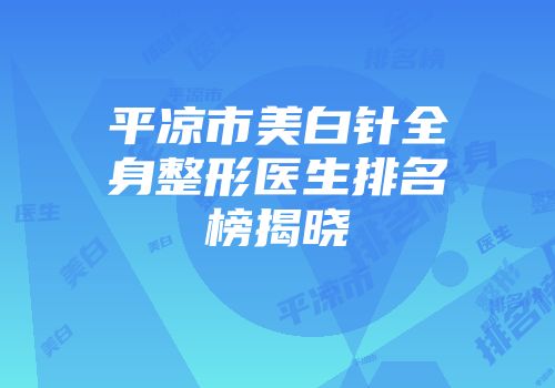 平凉市美白针全身整形医生排名榜揭晓