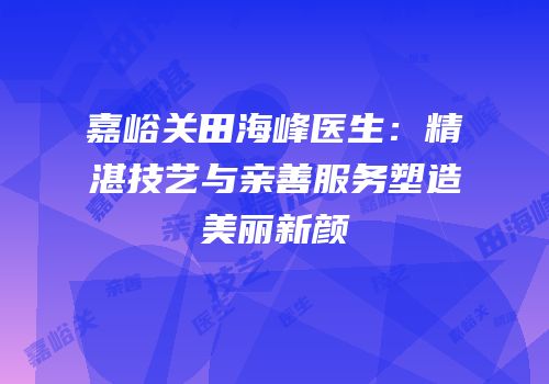 嘉峪关田海峰医生：精湛技艺与亲善服务塑造美丽新颜