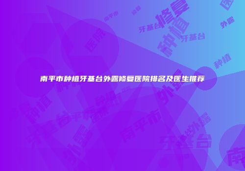 南平市种植牙基台外露修复医院排名及医生推荐