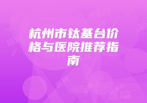 杭州市钛基台价格与医院推荐指南