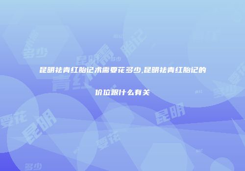 昆明祛青红胎记术需要花多少,昆明祛青红胎记的价位跟什么有关