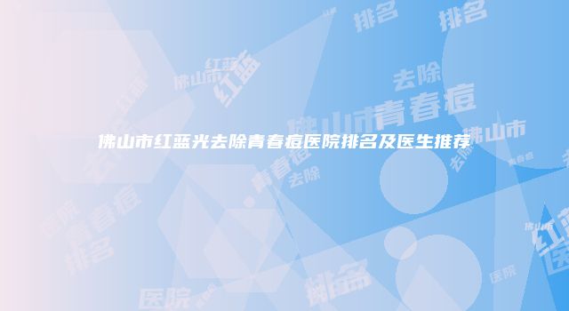 佛山市红蓝光去除青春痘医院排名及医生推荐