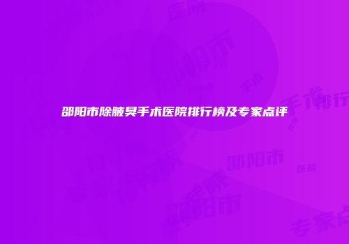 邵阳市除腋臭手术医院排行榜及专家点评
