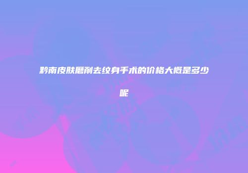 黔南皮肤磨削去纹身手术的价格大概是多少呢