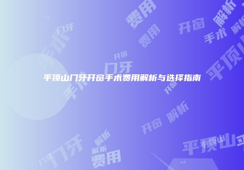 平顶山门牙开窗手术费用解析与选择指南