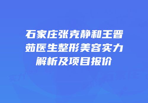 石家庄张克静和王晋茹医生整形美容实力解析及项目报价