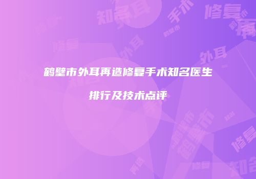 鹤壁市外耳再造修复手术知名医生排行及技术点评