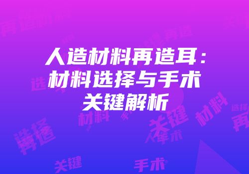 人造材料再造耳：材料选择与手术关键解析