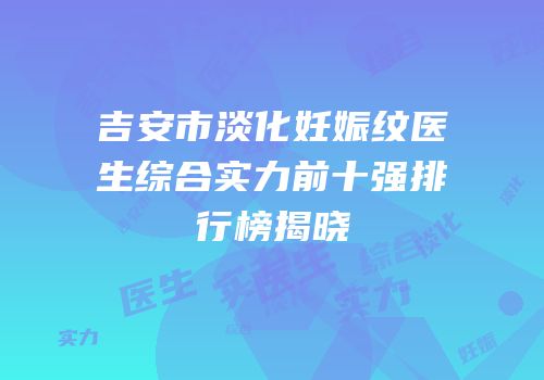 吉安市淡化妊娠纹医生综合实力前十强排行榜揭晓