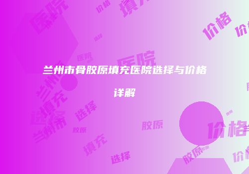兰州市骨胶原填充医院选择与价格详解
