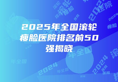 2025年全国滚轮瘦脸医院排名前50强揭晓