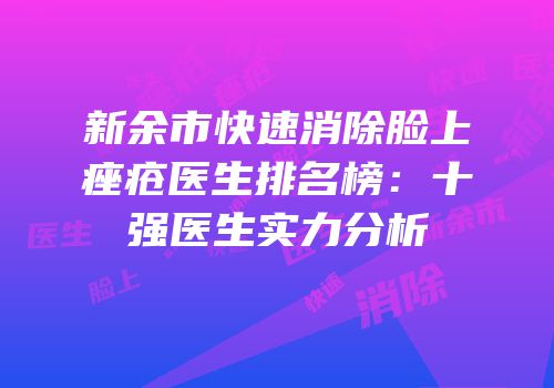 新余市快速消除脸上痤疮医生排名榜：十强医生实力分析