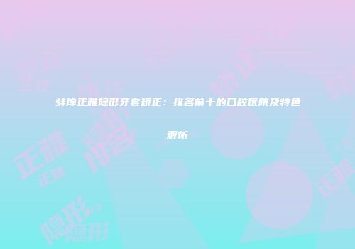 蚌埠正雅隐形牙套矫正：排名前十的口腔医院及特色解析