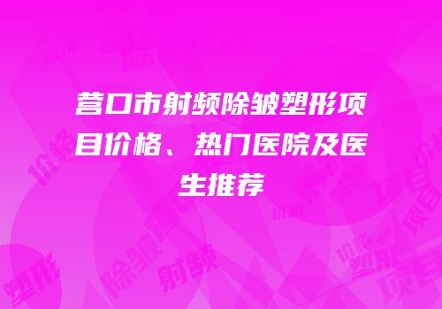 营口市射频除皱塑形项目价格、热门医院及医生推荐