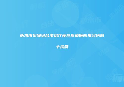 衡水市切除缝合法治疗痤疮瘢痕医院排名榜前十揭晓
