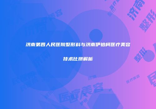 济南第四人民医院整形科与济南伊铂柯医疗美容技术比拼解析