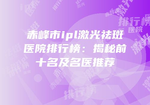 赤峰市ipl激光祛斑医院排行榜：揭秘前十名及名医推荐