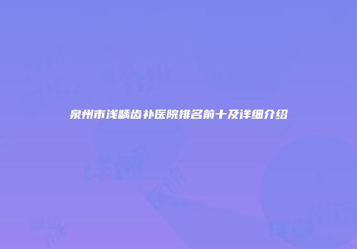 泉州市浅龋齿补医院排名前十及详细介绍