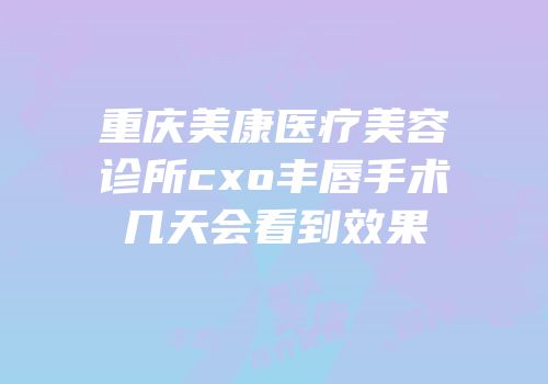重庆美康医疗美容诊所cxo丰唇手术几天会看到效果