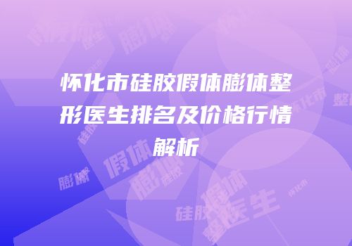 怀化市硅胶假体膨体整形医生排名及价格行情解析