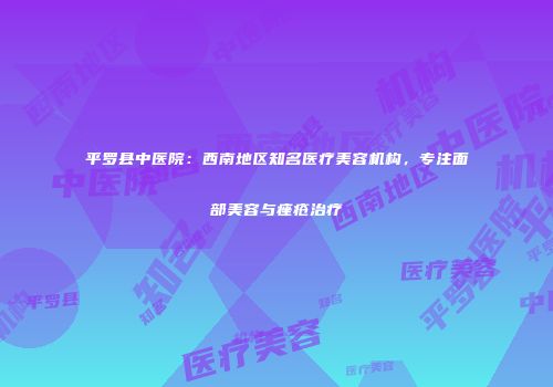 平罗县中医院：西南地区知名医疗美容机构，专注面部美容与痤疮治疗