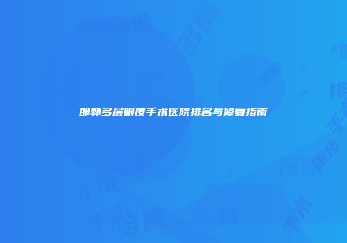 邯郸多层眼皮手术医院排名与修复指南