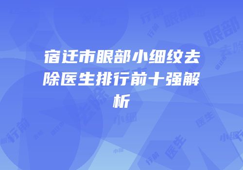 宿迁市眼部小细纹去除医生排行前十强解析