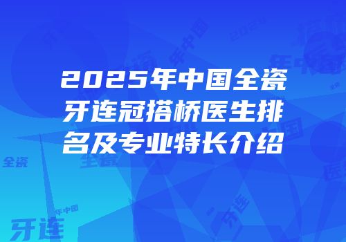 2025年中国全瓷牙连冠搭桥医生排名及专业特长介绍