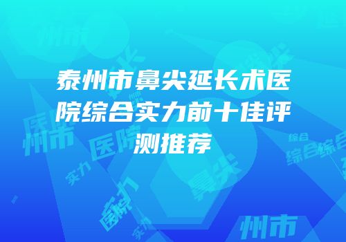 泰州市鼻尖延长术医院综合实力前十佳评测推荐