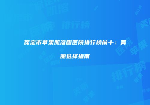 保定市苹果肌溶脂医院排行榜前十：美丽选择指南