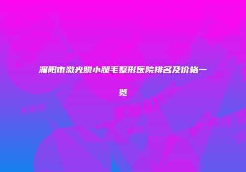 濮阳市激光脱小腿毛整形医院排名及价格一览