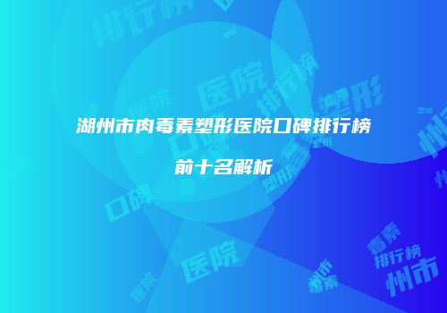 湖州市肉毒素塑形医院口碑排行榜前十名解析