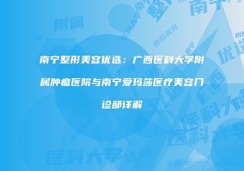 南宁整形美容优选：广西医科大学附属肿瘤医院与南宁爱玛莎医疗美容门诊部详解
