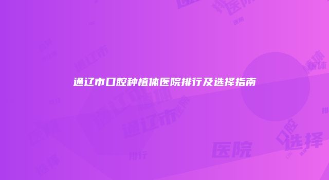 通辽市口腔种植体医院排行及选择指南