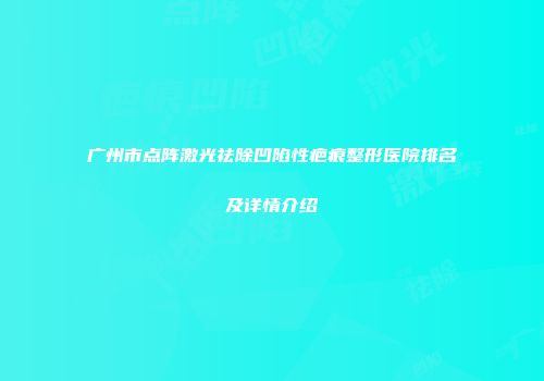 广州市点阵激光祛除凹陷性疤痕整形医院排名及详情介绍