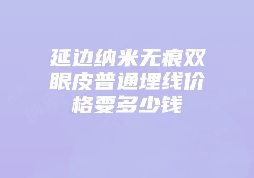 延边纳米无痕双眼皮普通埋线价格要多少钱