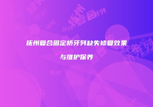 抚州复合固定桥牙列缺失修复效果与维护保养