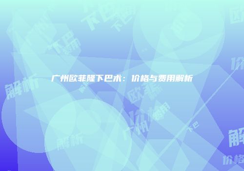 广州欧菲隆下巴术：价格与费用解析
