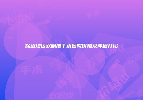 保山地区双眼皮手术医院价格及详细介绍