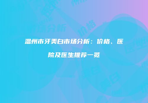 温州市牙美白市场分析：价格、医院及医生推荐一览