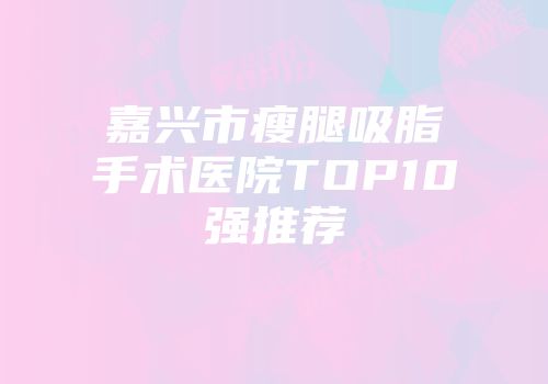 嘉兴市瘦腿吸脂手术医院TOP10强推荐