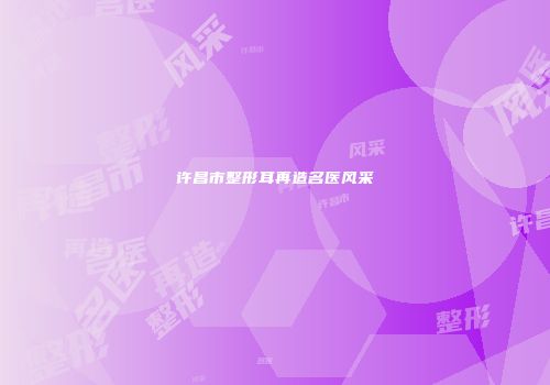 许昌市整形耳再造名医风采