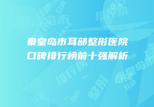 秦皇岛市耳部整形医院口碑排行榜前十强解析