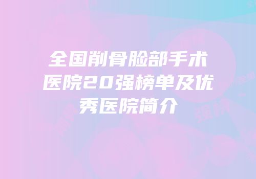 全国削骨脸部手术医院20强榜单及优秀医院简介