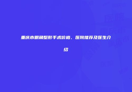 重庆市眼角整形手术价格、医院推荐及医生介绍