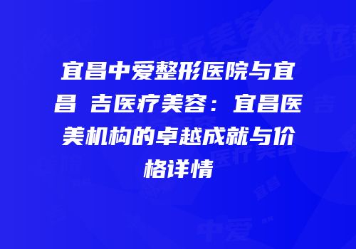 宜昌中爱整形医院与宜昌芃吉医疗美容：宜昌医美机构的卓越成就与价格详情