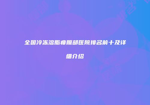 全国冷冻溶脂瘦腹部医院排名前十及详细介绍