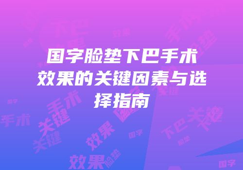 国字脸垫下巴手术效果的关键因素与选择指南
